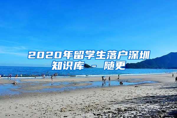 2020年留学生落户深圳知识库 - 随更