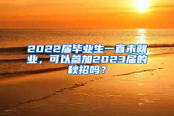 2022届毕业生一直未就业，可以参加2023届的秋招吗？