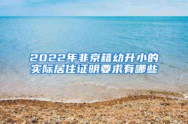 2022年非京籍幼升小的实际居住证明要求有哪些