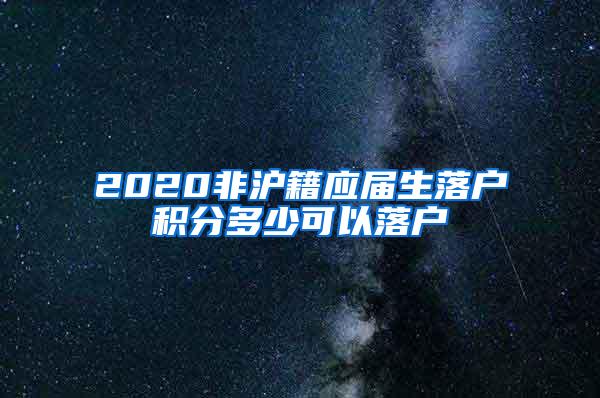 2020非沪籍应届生落户积分多少可以落户