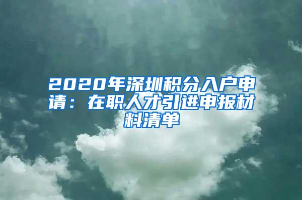 2020年深圳积分入户申请：在职人才引进申报材料清单