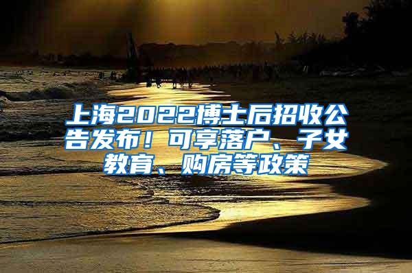 上海2022博士后招收公告发布！可享落户、子女教育、购房等政策