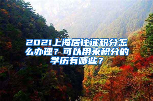 2021上海居住证积分怎么办理？可以用来积分的学历有哪些？