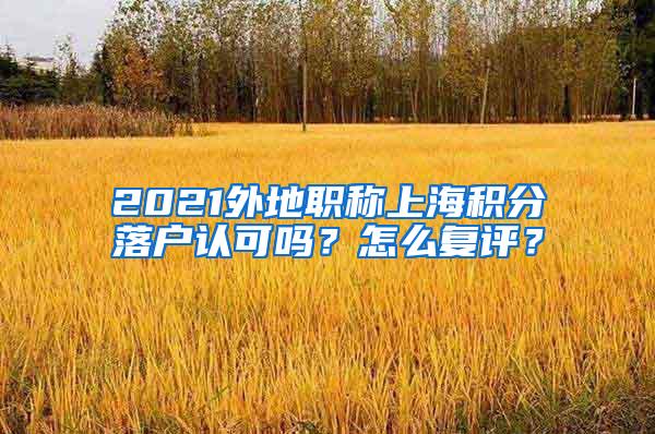 2021外地职称上海积分落户认可吗？怎么复评？