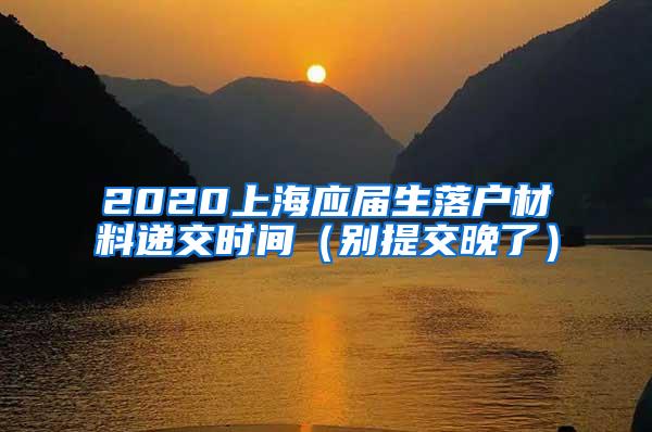 2020上海应届生落户材料递交时间（别提交晚了）