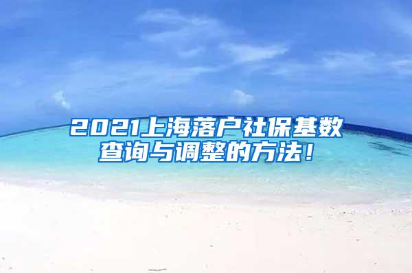 2021上海落户社保基数查询与调整的方法！