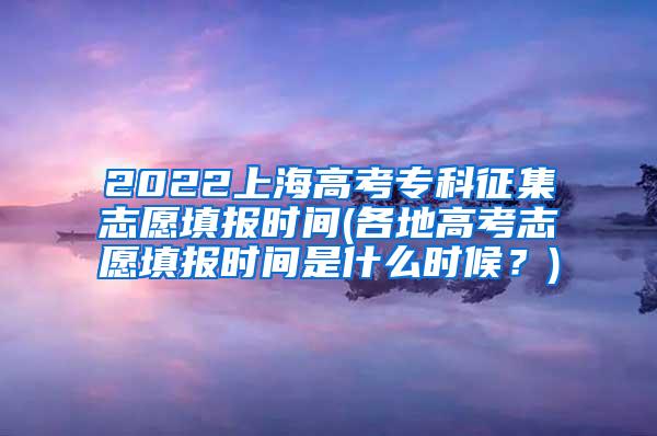 2022上海高考专科征集志愿填报时间(各地高考志愿填报时间是什么时候？)