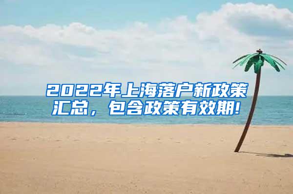 2022年上海落户新政策汇总，包含政策有效期!