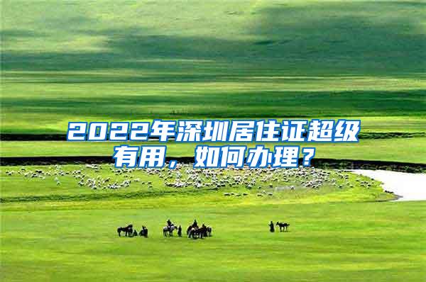 2022年深圳居住证超级有用，如何办理？