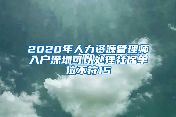 2020年人力资源管理师入户深圳可以处理社保单位不符15