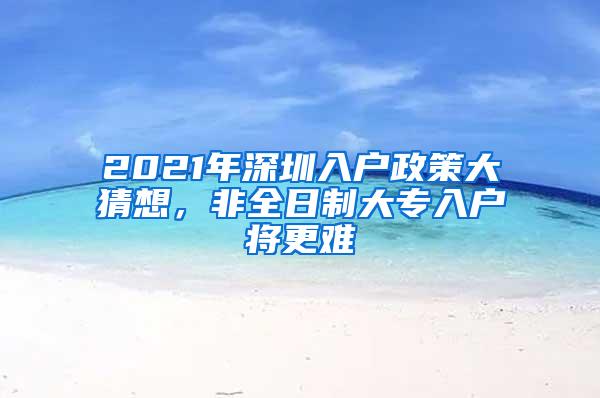 2021年深圳入户政策大猜想，非全日制大专入户将更难