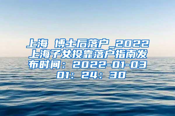 上海 博士后落户_2022上海子女投靠落户指南发布时间：2022-01-03 01：24：30