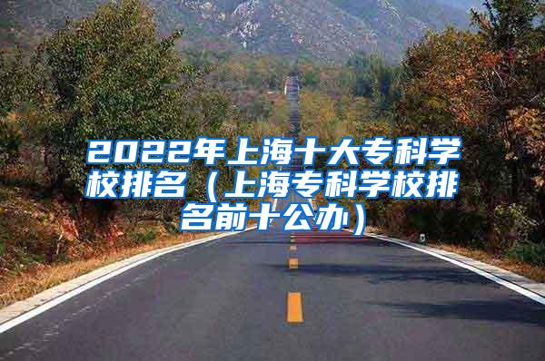 2022年上海十大专科学校排名（上海专科学校排名前十公办）