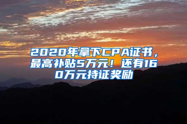 2020年拿下CPA证书，最高补贴5万元！还有160万元持证奖励