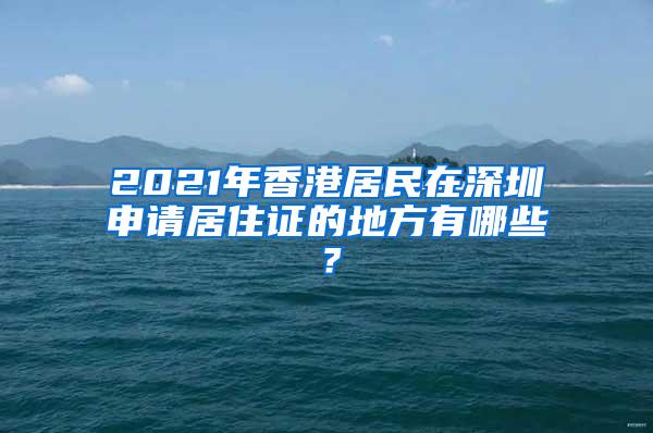 2021年香港居民在深圳申请居住证的地方有哪些？