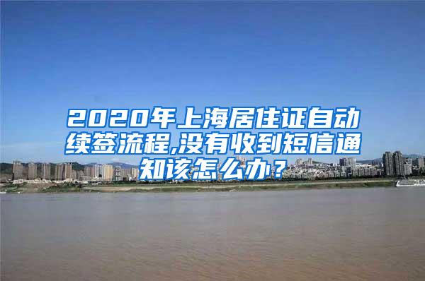 2020年上海居住证自动续签流程,没有收到短信通知该怎么办？