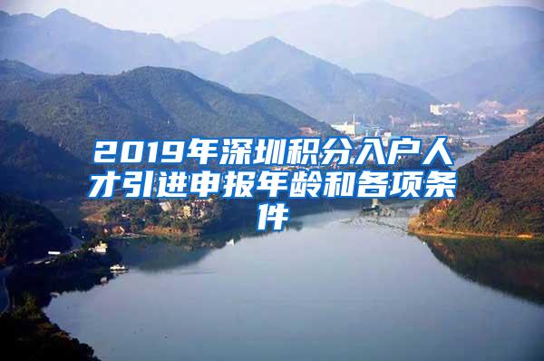 2019年深圳积分入户人才引进申报年龄和各项条件