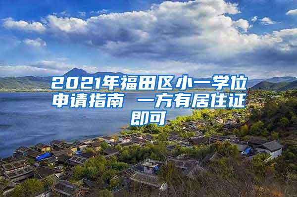 2021年福田区小一学位申请指南 一方有居住证即可