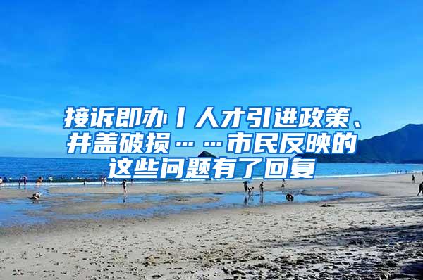 接诉即办丨人才引进政策、井盖破损……市民反映的这些问题有了回复