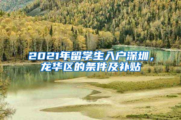 2021年留学生入户深圳，龙华区的条件及补贴