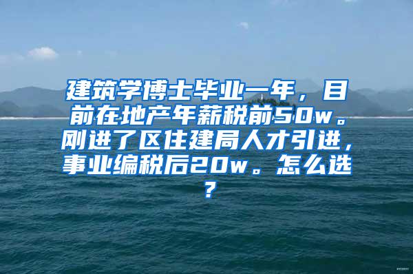 建筑学博士毕业一年，目前在地产年薪税前50w。刚进了区住建局人才引进，事业编税后20w。怎么选？