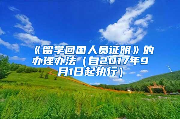 《留学回国人员证明》的办理办法（自2017年9月1日起执行）