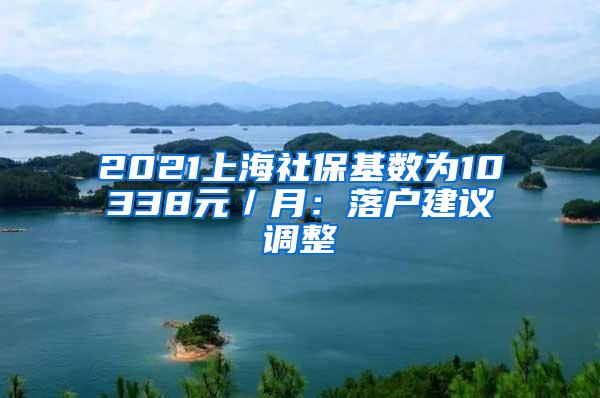 2021上海社保基数为10338元／月：落户建议调整