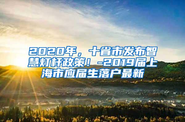 2020年，十省市发布智慧灯杆政策！-2019届上海市应届生落户最新