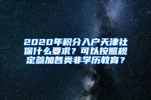 2020年积分入户天津社保什么要求？可以按照规定参加各类非学历教育？