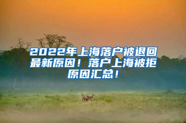 2022年上海落户被退回最新原因！落户上海被拒原因汇总！