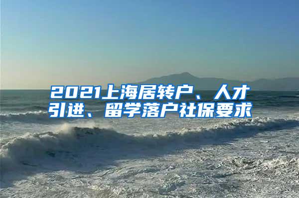 2021上海居转户、人才引进、留学落户社保要求