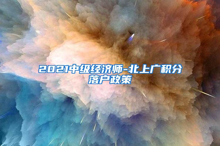 2021中级经济师-北上广积分落户政策