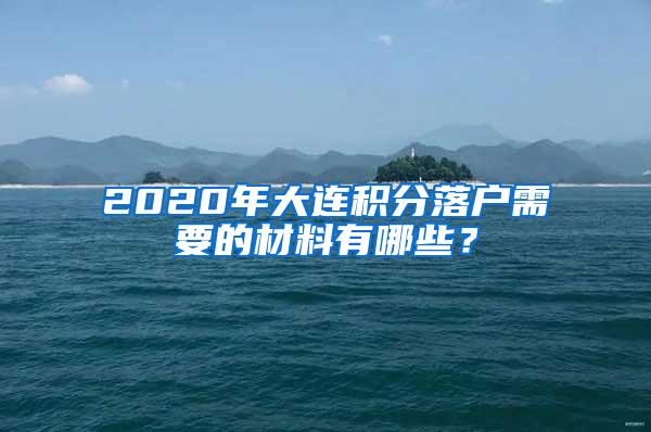 2020年大连积分落户需要的材料有哪些？