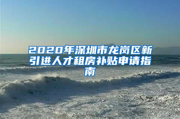 2020年深圳市龙岗区新引进人才租房补贴申请指南