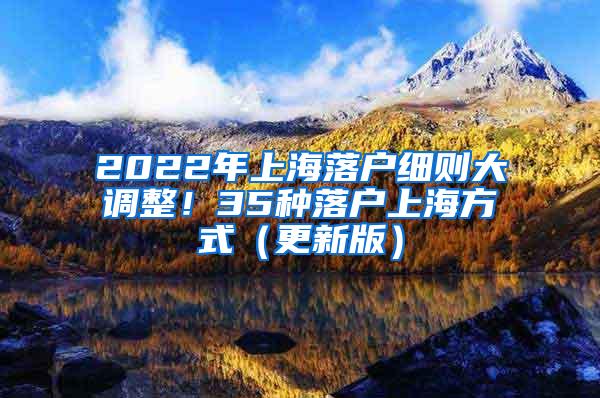 2022年上海落户细则大调整！35种落户上海方式（更新版）