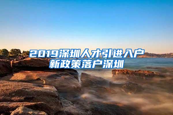 2019深圳人才引进入户新政策落户深圳