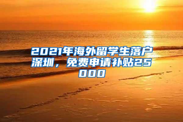 2021年海外留学生落户深圳，免费申请补贴25000