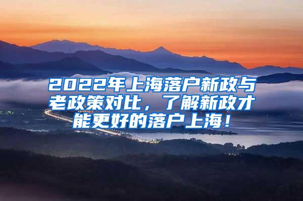 2022年上海落户新政与老政策对比，了解新政才能更好的落户上海！