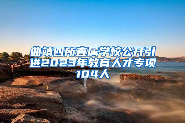 曲靖四所直属学校公开引进2023年教育人才专项104人