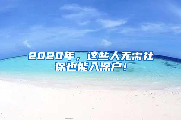 2020年，这些人无需社保也能入深户！