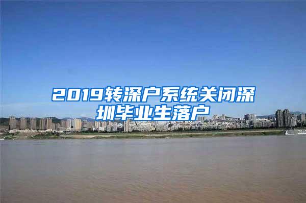 2019转深户系统关闭深圳毕业生落户