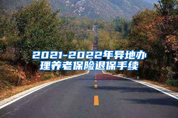 2021-2022年异地办理养老保险退保手续