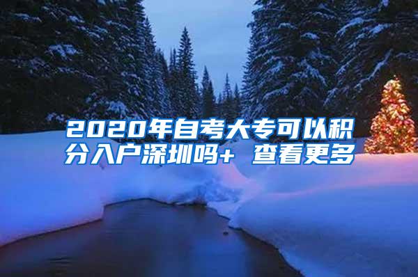 2020年自考大专可以积分入户深圳吗+ 查看更多