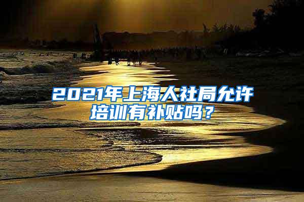 2021年上海人社局允许培训有补贴吗？