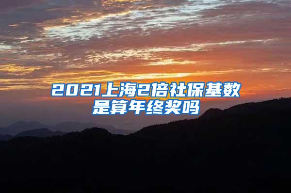 2021上海2倍社保基数是算年终奖吗