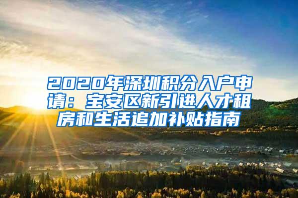 2020年深圳积分入户申请：宝安区新引进人才租房和生活追加补贴指南