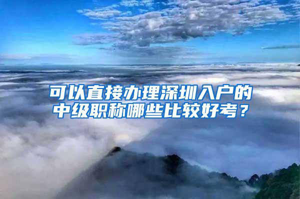 可以直接办理深圳入户的中级职称哪些比较好考？