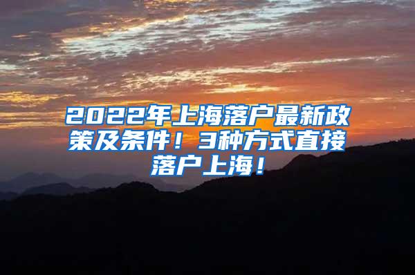 2022年上海落户最新政策及条件！3种方式直接落户上海！