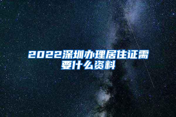 2022深圳办理居住证需要什么资料