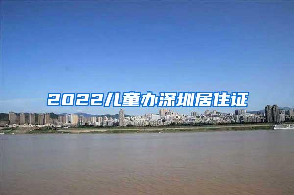 2022儿童办深圳居住证